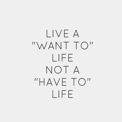 Want to life, not have to life.